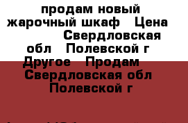 продам новый жарочный шкаф › Цена ­ 2 500 - Свердловская обл., Полевской г. Другое » Продам   . Свердловская обл.,Полевской г.